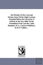 Divinity Of Our Lord And Saviour Jesus Christ; Eight Lectures Preached Before The University Of Oxford, In The Year 1866, On The Foundation Of The Late Rev. John Bampton, M. A., Canon Of Salisbury. By