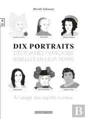 Dix Portraits D'Écrivaines Françaises Rebelles En Leur Temps À L'Usage Des Esprits Curieux