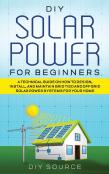 Diy Solar Power For Beginners, A Technical Guide On How To Design, Install, And Maintain Grid-Tied And Off-Grid Solar Power Systems For Your Home