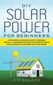Diy Solar Power For Beginners, A Technical Guide On How To Design, Install, And Maintain Grid-Tied And Off-Grid Solar Power Systems For Your Home