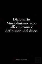 Dizionario Mussoliniano. 1500 Affermazioni E Definizioni Del Duce