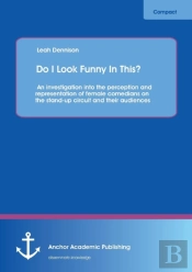 Do I Look Funny In This? An Investigation Into The Perception And Representation Of Female Comedians On The Stand-Up Circuit And Their Audiences