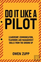 Do It Like A Pilot. Leadership, Communication, Teamwork And Management Skills From The Ground Up.