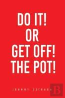 Do It! Or Get Off! The Pot!