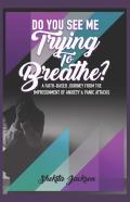 Do You See Me Trying To Breathe? Faith-Based Journey From The Imprisonment Of Anxiety & Panic Attacks.