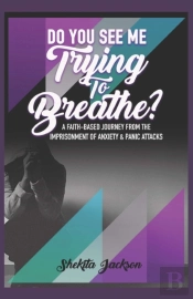 Do You See Me Trying To Breathe? Faith-Based Journey From The Imprisonment Of Anxiety & Panic Attacks.