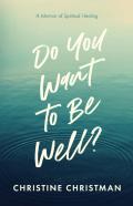 Do You Want To Be Well? A Memoir Of Spiritual Healing