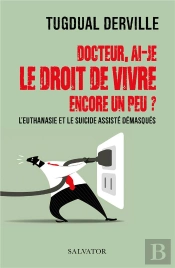 Docteur, Ai-Je Le Droit De Vivre Encore Un Peu ? L'Euthanasie Et Le Suicide Assisté Demasqués