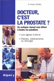 Docteur, C'Est La Prostate ? Un Urologue Répond Sans Détour À Toutes Vos Questions ; Les Signes D'Alerte, Plantes, Médicaments En Chirurgie