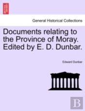 Documents Relating To The Province Of Moray. Edited By E. D. Dunbar.