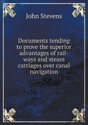 Documents Tending To Prove The Superior Advantages Of Rail-Ways And Steam Carriages Over Canal Navigation