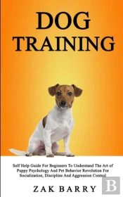 Dog Training Self Help Guide For Beginners To Understand The Art Of Puppy Psychology And Pet Behavior Revolution For Socialization, Discipline And Aggression Control