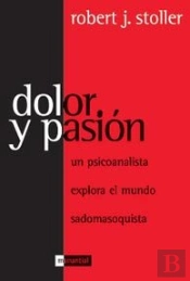 Dolor Y Pasion. Una Psicoanalista Explora El Mundo Sadomasoquista 