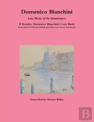 Domenico Bianchini Lute Music Of The Renaissance: Il Rosetto, Domenico Bianchini'S Lute Book Transcribed For Baritone Ukulele And Other Four Course Instruments