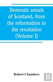 Domestic Annals Of Scotland, From The Reformation To The Revolution (Volume I)