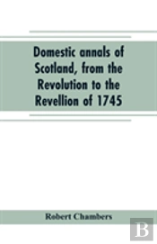 Domestic Annals Of Scotland, From The Revolution To The Revellion Of 1745
