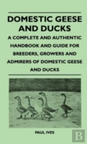 Domestic Geese And Ducks - A Complete And Authentic Handbook And Guide For Breeders, Growers And Admirers Of Domestic Geese And Ducks