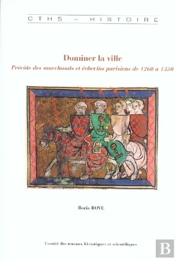 Bertrand.pt - Dominer La Ville ; Prevots Des Marchands Et Echevins Parisiens 1260-1350