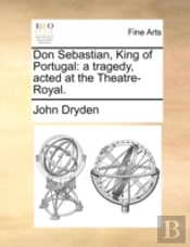 Don Sebastian, King Of Portugal: A Tragedy, Acted At The Theatre-Royal.