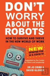 Donâ€™T Worry About The Robots: How To Survive And Thrive In The New World Of Work