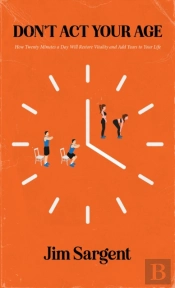 Don'T Act Your Age: How Twenty Minutes A Day Will Restore Vitality And Add Years To Your Life