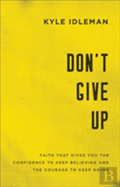 Don`T Give Up Â€“ Faith That Gives You The Confidence To Keep Believing And The Courage To Keep Going