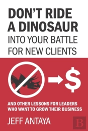 Don'T Ride A Dinosaur Into Your Battle For New Clients And Other Lessons For Leaders Who Want To Grow Their Business