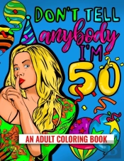 Don'T Tell Anybody I'M 50 An Adult Coloring Book