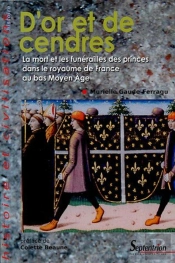 D''Or Et De Cendres : La Mort Et Les Funérailles Des Princes Dans Le Royaume De Franceau Bas Moyen Âge