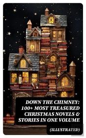 Down The Chimney: 100+ Most Treasured Christmas Novels & Stories In One Volume (Illustrated)