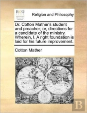 Dr. Cotton Mather'S Student And Preacher; Or, Directions For A Candidate Of The Ministry. Wherein, I. A Right Foundation Is Laid For His Future Improv