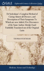 Dr Sydenham'S Compleat Method Of Curing Almost All Diseases, And Description Of Their Symptoms To Which Are Now Added, Five Discourses Of The Same Author Abridg'D And Faithfully Translated Out Of The 