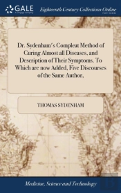 Dr. Sydenham'S Compleat Method Of Curing Almost All Diseases, And Description Of Their Symptoms. To Which Are Now Added, Five Discourses Of The Same Author,