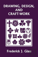 Drawing, Design, And Craft-Work (Yesterday'S Classics)