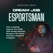 Dream Job Esportsman: How To Quickly Improve Your Skills With Simple Methods, Become A Pro Gamer And Gain A Foothold In Esports