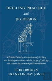 Drilling Practice And Jig Design - A Treatise Covering Comprehensively Drilling And Tapping Operations, And The Design Of Drill Jigs And Fixtures For Interchangeable Manufacture
