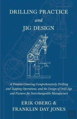 Bertrand.pt - Drilling Practice And Jig Design - A Treatise Covering Comprehensively Drilling And Tapping Operations, And The Design Of Drill Jigs And Fixtures For Interchangeable Manufacture