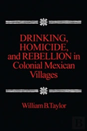 Drinking, Homicide, And Rebellion In Colonial Mexican Villages