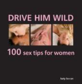 Drive Him Wild: 100 Sex Tips For Women