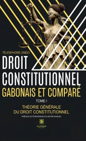 Droit Constitutionnel Gabonais Et Comparé : Tome I : Théorie Générale Du Droit Constitutionnel