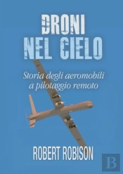 Droni Nel Cielo. Storia Degli Aeromobili A Pilotaggio Remoto