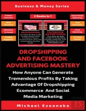 Dropshipping And Facebook Advertising Mastery (2 Books In 1)