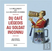 Du Café Liégeois Au Soldat Inconnu ; La Belgique Et La Grande Guerre