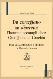 Du Cortegiano Au Discreto : L'Homme Accompli Chez Castiglione Et Gracian ; Pour Une Contribution À L'Histoire De L'Honnête Homme