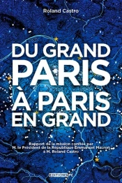 Du Grand Paris À Paris En Grand ; Rapport De La Mission Confiée Par M. Le Président De La République Emmanuel Macron À M. Roland Casto