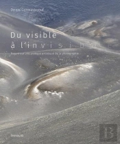 Du Visible A L'Invisible - Regard Sur Une Pratique Artistique De La Photographie