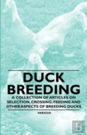 Duck Breeding - A Collection Of Articles On Selection, Crossing, Feeding And Other Aspects Of Breeding Ducks