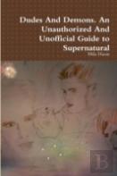 Dudes And Demons. An Unauthorized And Unofficial Guide To Supernatural