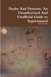 Dudes And Demons. An Unauthorized And Unofficial Guide To Supernatural