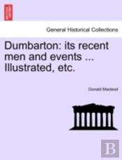 Dumbarton: Its Recent Men And Events ...